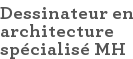 Dessinateur en architecture spécialisé MH
