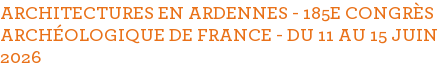 ARCHITECTURES EN ARDENNES - 185E CONGRÈS ARCHÉOLOGIQUE DE FRANCE - DU 11 AU 15 JUIN 2026