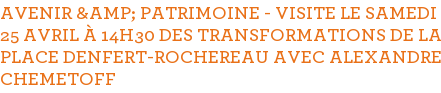 AVENIR &AMP; PATRIMOINE - VISITE LE SAMEDI 25 AVRIL À 14H30 DES TRANSFORMATIONS DE LA PLACE DENFERT-ROCHEREAU AVEC ALEXANDRE CHEMETOFF