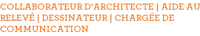 COLLABORATEUR D'ARCHITECTE | AIDE AU RELEVÉ | DESSINATEUR | CHARGÉE DE COMMUNICATION